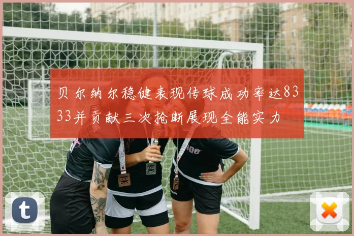 贝尔纳尔稳健表现传球成功率达8333并贡献三次抢断展现全能实力