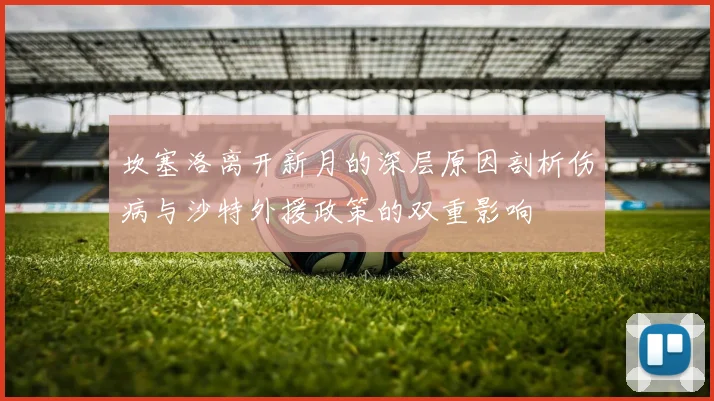 坎塞洛离开新月的深层原因剖析伤病与沙特外援政策的双重影响