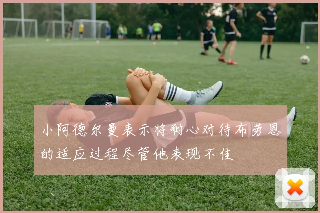 小阿德尔曼表示将耐心对待布劳恩的适应过程尽管他表现不佳