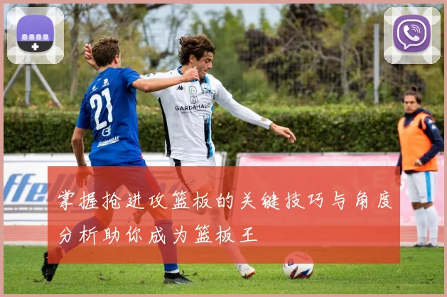 掌握抢进攻篮板的关键技巧与角度分析助你成为篮板王