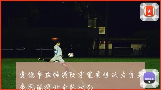 爱德华兹强调防守重要性认为自身表现能提升全队状态