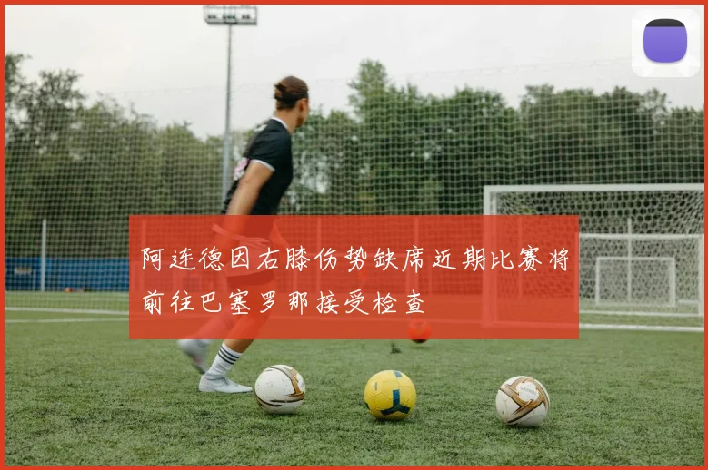 阿连德因右膝伤势缺席近期比赛将前往巴塞罗那接受检查
