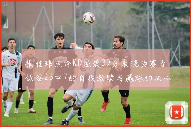 张佳玮点评KD逆袭39分表现为赛季低谷23中7的自我救赎与赢球的决心