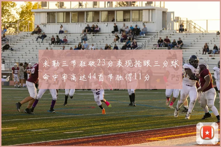 米勒三节狂砍23分表现抢眼三分球命中率高达44首节独得11分
