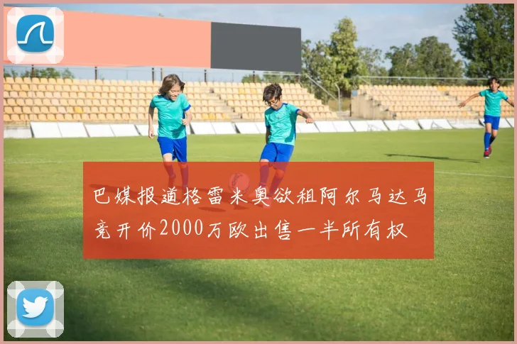 巴媒报道格雷米奥欲租阿尔马达马竞开价2000万欧出售一半所有权