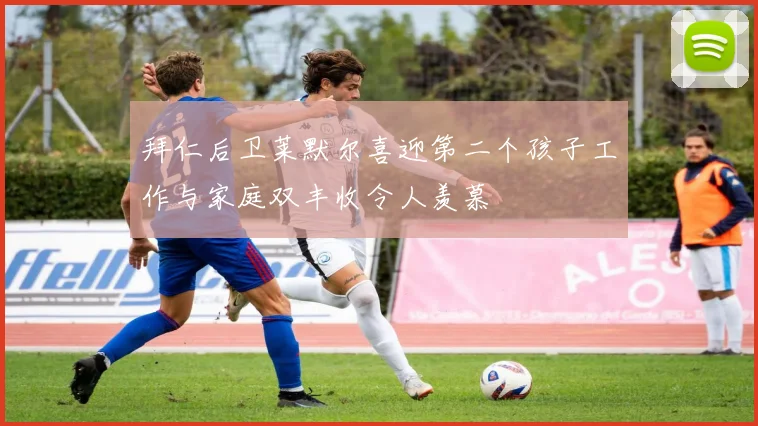 拜仁后卫莱默尔喜迎第二个孩子工作与家庭双丰收令人羡慕