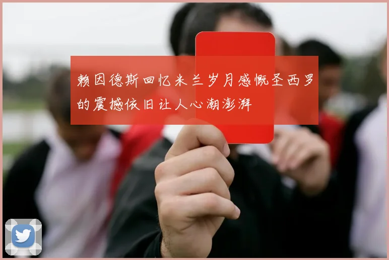 赖因德斯回忆米兰岁月感慨圣西罗的震撼依旧让人心潮澎湃