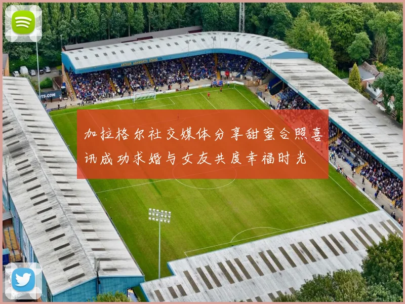 加拉格尔社交媒体分享甜蜜合照喜讯成功求婚与女友共度幸福时光