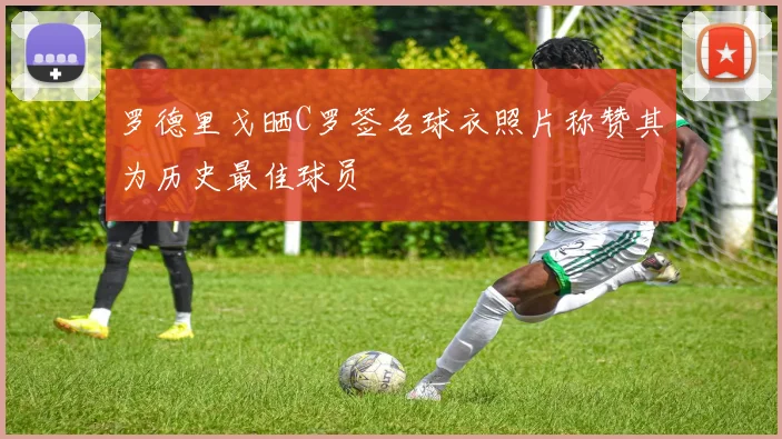 罗德里戈晒C罗签名球衣照片称赞其为历史最佳球员
