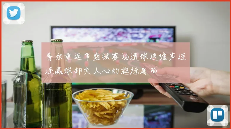 普尔重返华盛顿赛场遭球迷嘘声连连赢球却失人心的尴尬局面