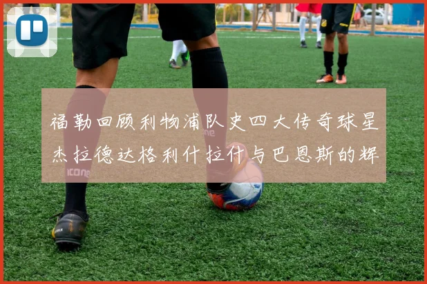 福勒回顾利物浦队史四大传奇球星杰拉德达格利什拉什与巴恩斯的辉煌成就