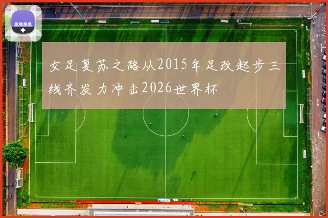 女足复苏之路从2015年足改起步三线齐发力冲击2026世界杯