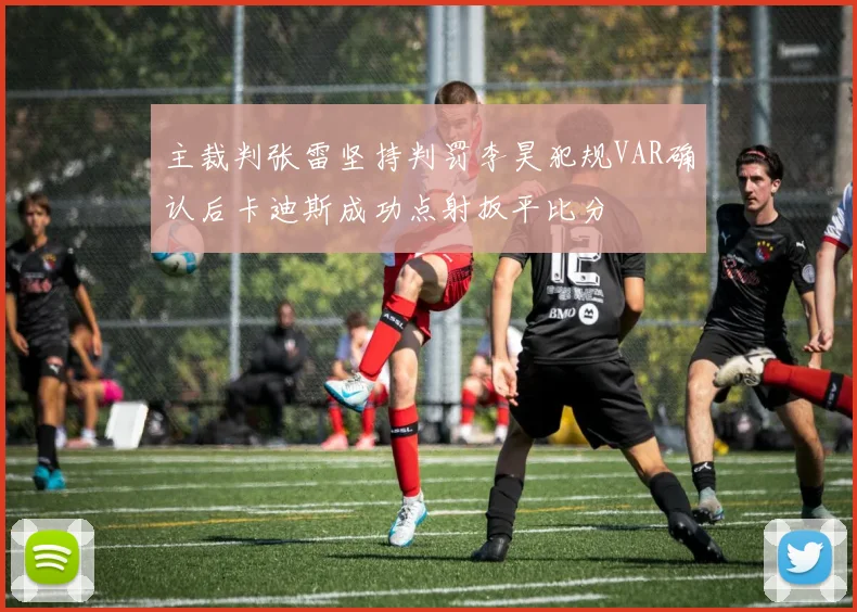 主裁判张雷坚持判罚李昊犯规VAR确认后卡迪斯成功点射扳平比分