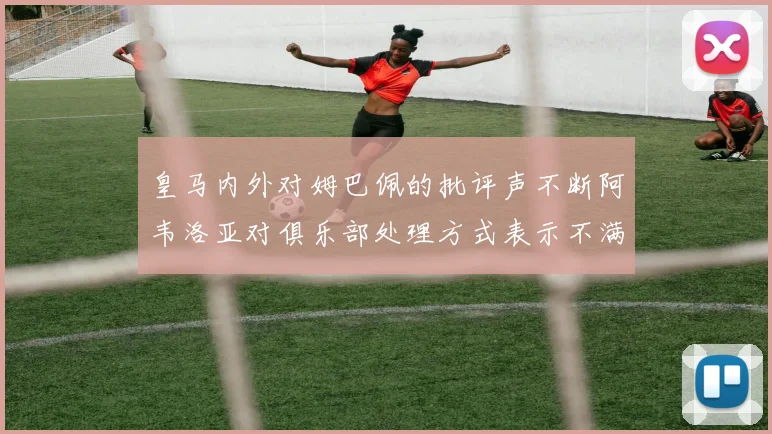 皇马内外对姆巴佩的批评声不断阿韦洛亚对俱乐部处理方式表示不满