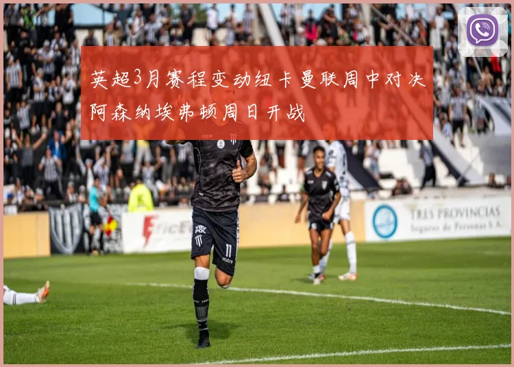 英超3月赛程变动纽卡曼联周中对决阿森纳埃弗顿周日开战