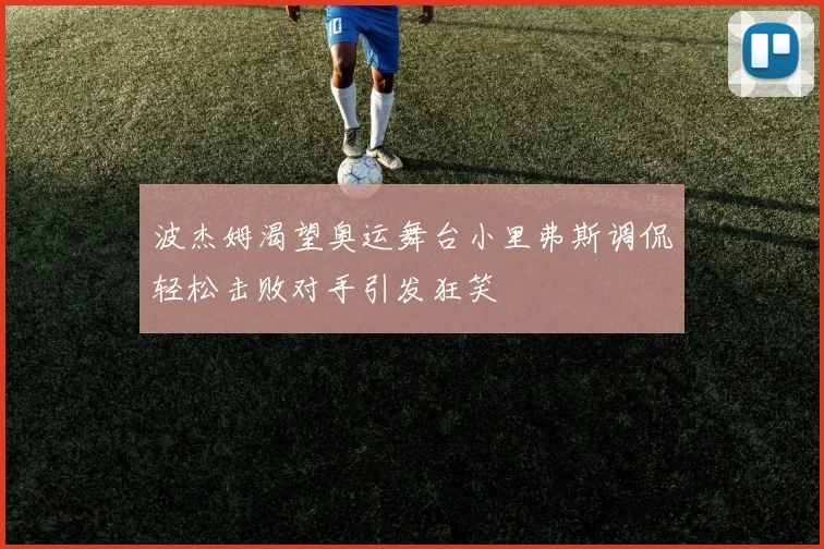 波杰姆渴望奥运舞台小里弗斯调侃轻松击败对手引发狂笑