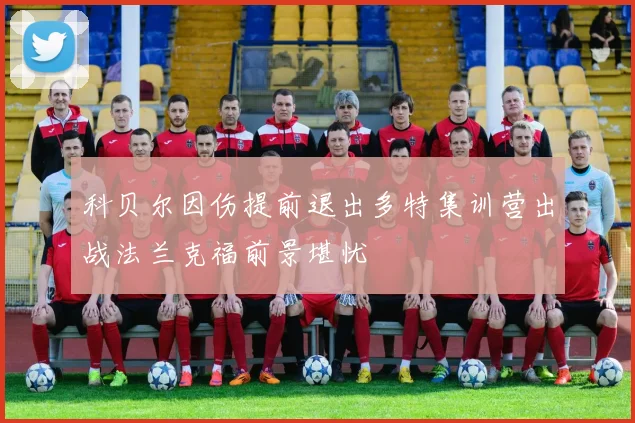 科贝尔因伤提前退出多特集训营出战法兰克福前景堪忧