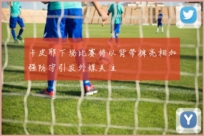 卡皮耶下场比赛将以背带裤亮相加强防守引发外媒关注