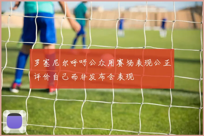 罗塞尼尔呼吁公众用赛场表现公正评价自己而非发布会表现