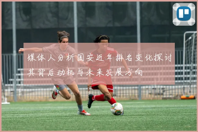 媒体人分析国安近年排名变化探讨其背后动机与未来发展方向
