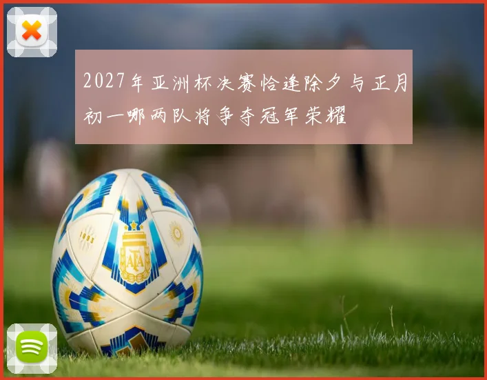 2027年亚洲杯决赛恰逢除夕与正月初一哪两队将争夺冠军荣耀
