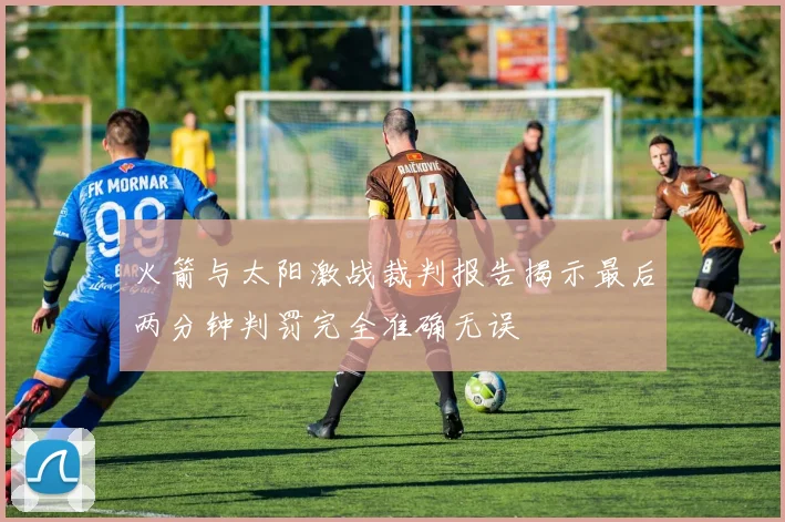 火箭与太阳激战裁判报告揭示最后两分钟判罚完全准确无误
